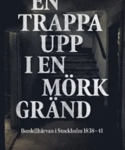 En trappa upp i en mörk gränd : bordellhärvan i Stockholm 1838-41