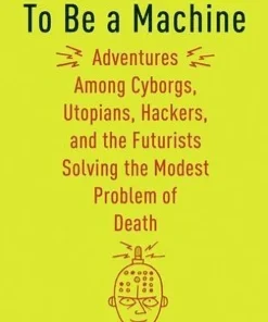 To Be a Machine: Adventures Among Cyborgs, Utopians, Hackers, and the Futurists Solving the Modest Problem of Death